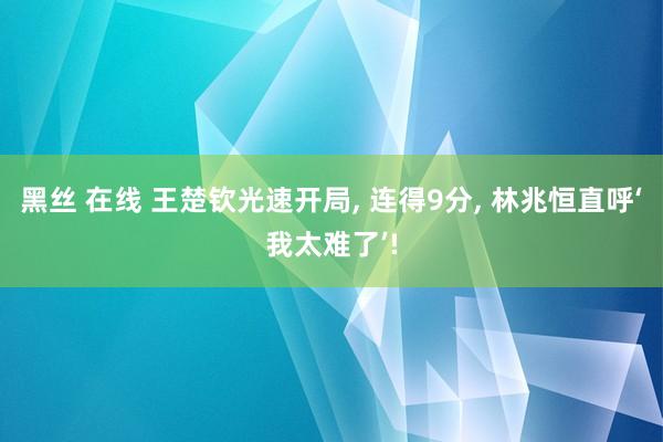 黑丝 在线 王楚钦光速开局， 连得9分， 林兆恒直呼‘我太难了’!