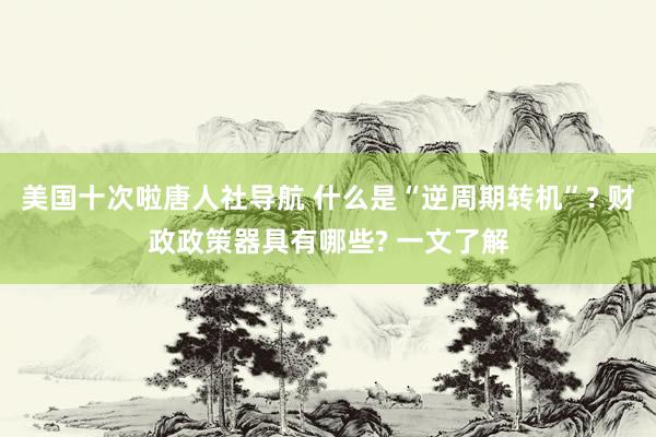 美国十次啦唐人社导航 什么是“逆周期转机”? 财政政策器具有哪些? 一文了解