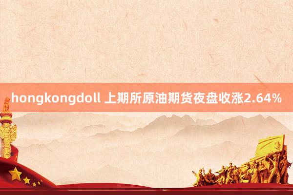 hongkongdoll 上期所原油期货夜盘收涨2.64%