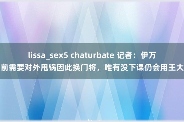 lissa_sex5 chaturbate 记者：伊万此前需要对外甩锅因此换门将，唯有没下课仍会用王大雷