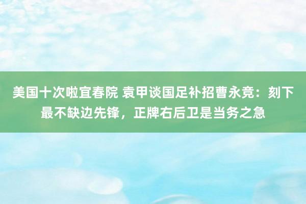 美国十次啦宜春院 袁甲谈国足补招曹永竞：刻下最不缺边先锋，正牌右后卫是当务之急