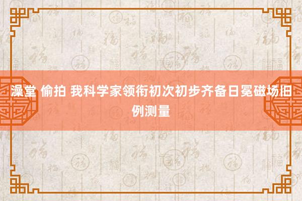 澡堂 偷拍 我科学家领衔初次初步齐备日冕磁场旧例测量