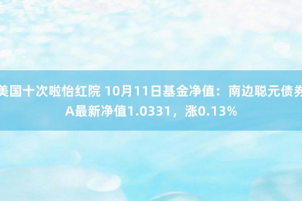 美国十次啦怡红院 10月11日基金净值：南边聪元债券A最新净值1.0331，涨0.13%