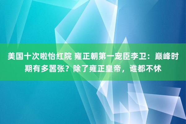 美国十次啦怡红院 雍正朝第一宠臣李卫：巅峰时期有多嚣张？除了雍正皇帝，谁都不怵