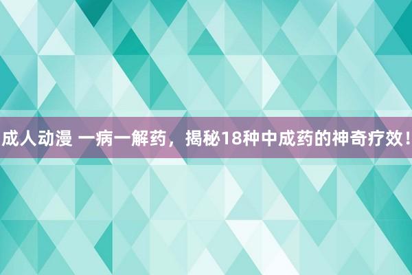 成人动漫 一病一解药，揭秘18种中成药的神奇疗效！