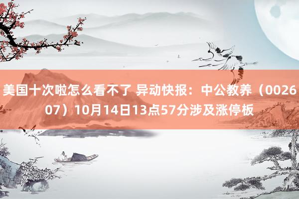 美国十次啦怎么看不了 异动快报：中公教养（002607）10月14日13点57分涉及涨停板