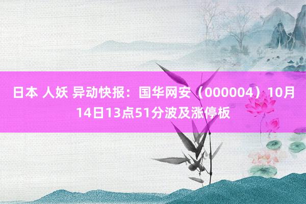 日本 人妖 异动快报：国华网安（000004）10月14日13点51分波及涨停板