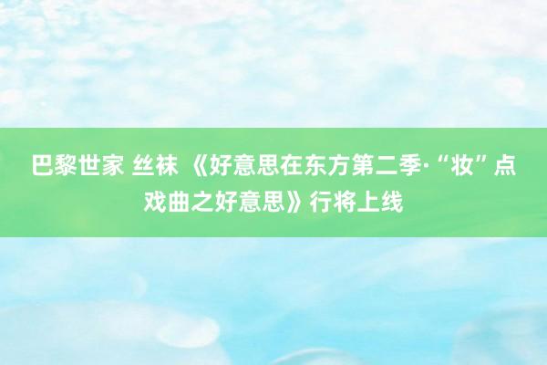 巴黎世家 丝袜 《好意思在东方第二季·“妆”点戏曲之好意思》行将上线