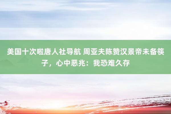 美国十次啦唐人社导航 周亚夫陈赞汉景帝未备筷子，心中恶兆：我恐难久存