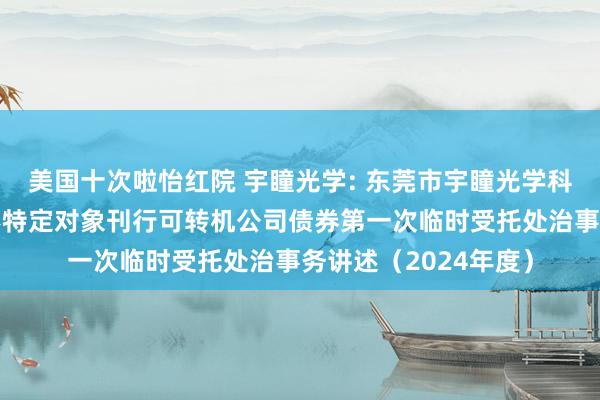 美国十次啦怡红院 宇瞳光学: 东莞市宇瞳光学科技股份有限公司向不特定对象刊行可转机公司债券第一次临时受托处治事务讲述（2024年度）