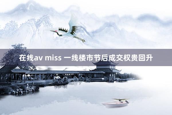 在线av miss 一线楼市节后成交权贵回升