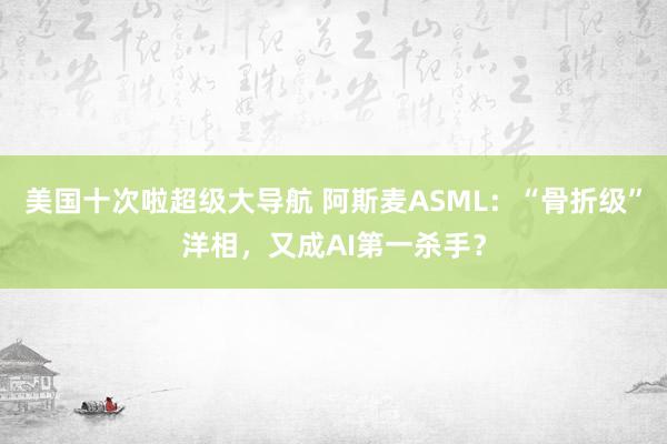 美国十次啦超级大导航 阿斯麦ASML：“骨折级”洋相，又成AI第一杀手？