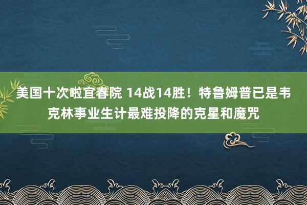 美国十次啦宜春院 14战14胜！特鲁姆普已是韦克林事业生计最难投降的克星和魔咒