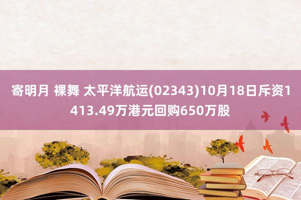 寄明月 裸舞 太平洋航运(02343)10月18日斥资1413.49万港元回购650万股