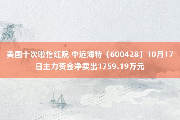 美国十次啦怡红院 中远海特（600428）10月17日主力资金净卖出1759.19万元