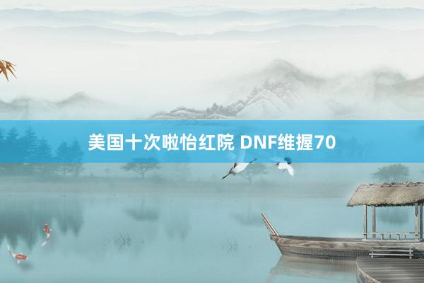 美国十次啦怡红院 DNF维握70