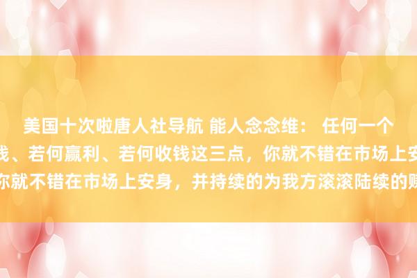 美国十次啦唐人社导航 能人念念维： 任何一个东谈主只须学会若何分钱、若何赢利、若何收钱这三点，你就不错在市场上安身，并持续的为我方滚滚陆续的赚取金钱