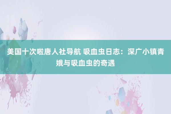 美国十次啦唐人社导航 吸血虫日志：深广小镇青娥与吸血虫的奇遇