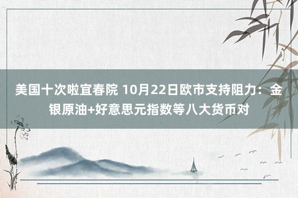 美国十次啦宜春院 10月22日欧市支持阻力：金银原油+好意思元指数等八大货币对