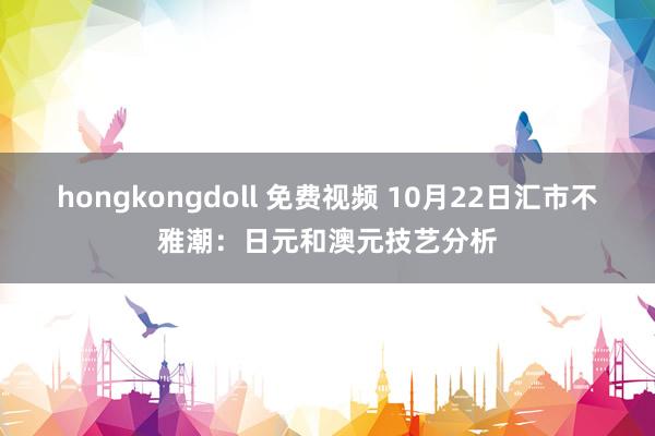 hongkongdoll 免费视频 10月22日汇市不雅潮：日元和澳元技艺分析