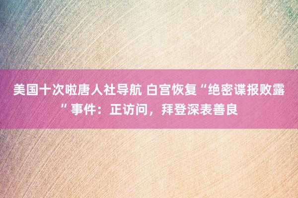 美国十次啦唐人社导航 白宫恢复“绝密谍报败露”事件：正访问，拜登深表善良