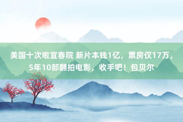 美国十次啦宜春院 新片本钱1亿，票房仅17万，5年10部翻拍电影，收手吧！包贝尔