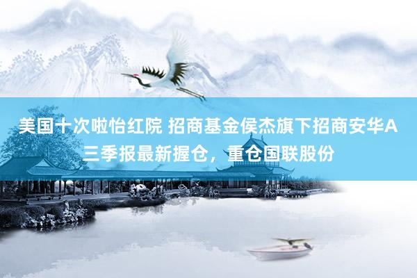 美国十次啦怡红院 招商基金侯杰旗下招商安华A三季报最新握仓，重仓国联股份