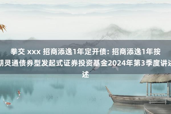 拳交 xxx 招商添逸1年定开债: 招商添逸1年按期灵通债券型发起式证券投资基金2024年第3季度讲述