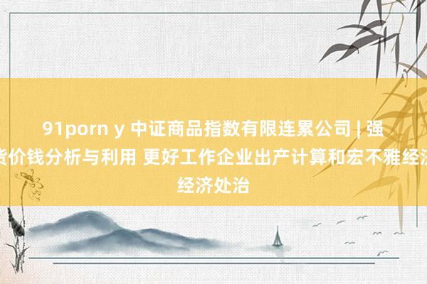 91porn y 中证商品指数有限连累公司 | 强化期货价钱分析与利用 更好工作企业出产计算和宏不雅经济处治