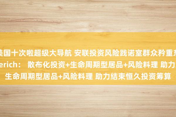 美国十次啦超级大导航 安联投资风险践诺室群众矜重东说念主Tim Friederich： 散布化投资+生命周期型居品+风险料理 助力结束恒久投资筹算