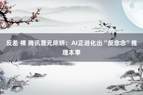 反差 裸 腾讯混元陈妍：AI正进化出“反念念”推理本事