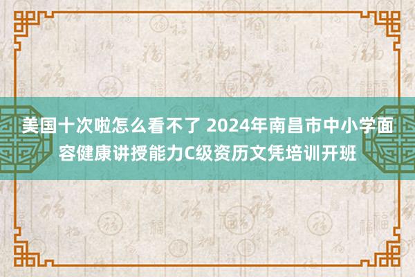 美国十次啦怎么看不了 2024年南昌市中小学面容健康讲授能力C级资历文凭培训开班