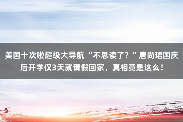 美国十次啦超级大导航 “不思读了？”唐尚珺国庆后开学仅3天就请假回家，真相竟是这么！