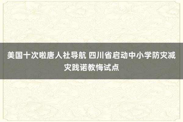 美国十次啦唐人社导航 四川省启动中小学防灾减灾践诺教悔试点