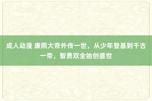 成人动漫 康熙大帝外传一世，从少年登基到千古一帝，智勇双全始创盛世