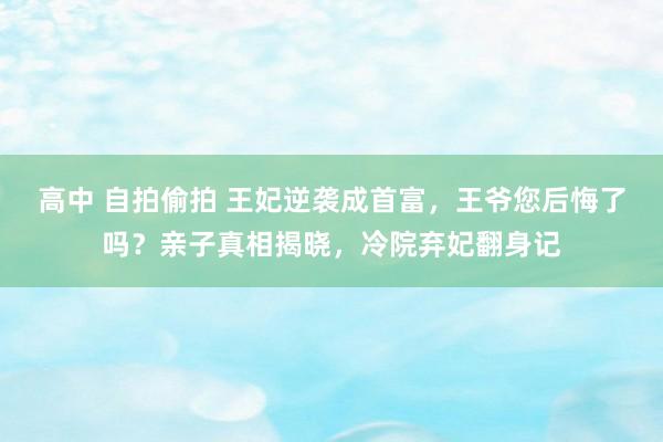 高中 自拍偷拍 王妃逆袭成首富，王爷您后悔了吗？亲子真相揭晓，冷院弃妃翻身记