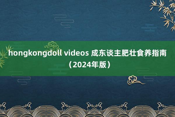 hongkongdoll videos 成东谈主肥壮食养指南（2024年版）