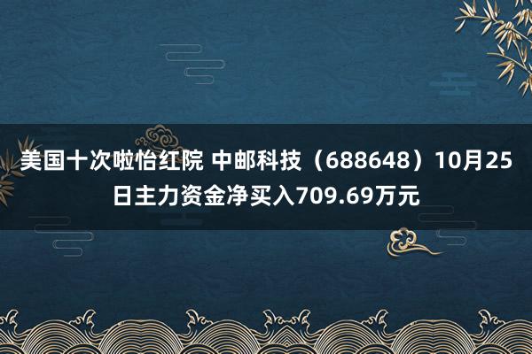 美国十次啦怡红院 中邮科技（688648）10月25日主力资金净买入709.69万元