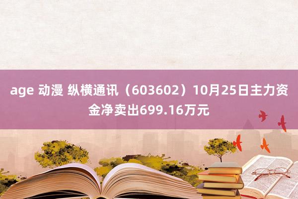 age 动漫 纵横通讯（603602）10月25日主力资金净卖出699.16万元