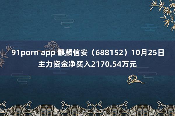 91porn app 麒麟信安（688152）10月25日主力资金净买入2170.54万元