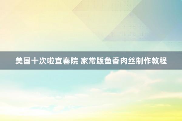 美国十次啦宜春院 家常版鱼香肉丝制作教程