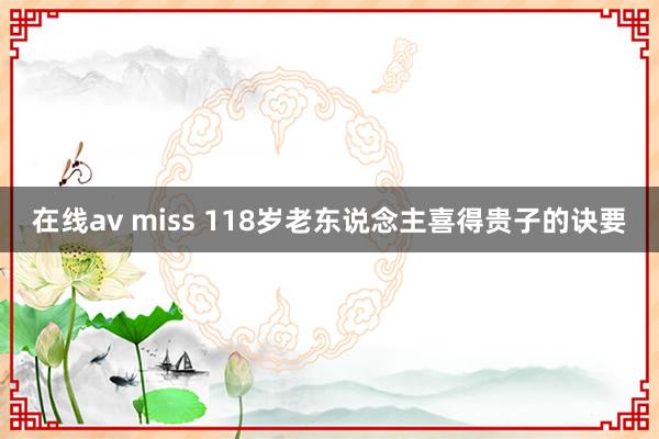 在线av miss 118岁老东说念主喜得贵子的诀要