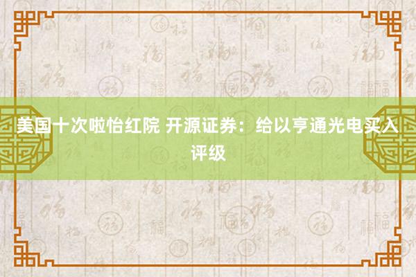 美国十次啦怡红院 开源证券：给以亨通光电买入评级