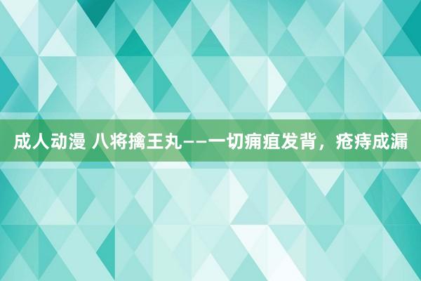 成人动漫 八将擒王丸——一切痈疽发背，疮痔成漏