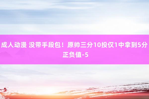 成人动漫 没带手段包！原帅三分10投仅1中拿到5分 正负值-5