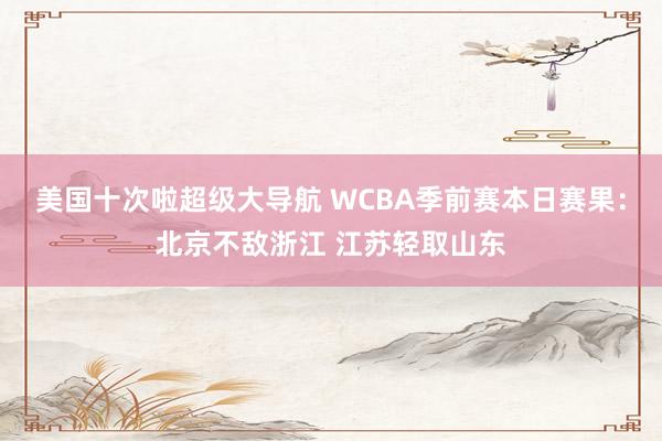 美国十次啦超级大导航 WCBA季前赛本日赛果：北京不敌浙江 江苏轻取山东