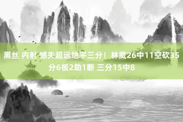 黑丝 内射 憾失超远绝平三分！林葳26中11空砍35分6板2助1断 三分15中8