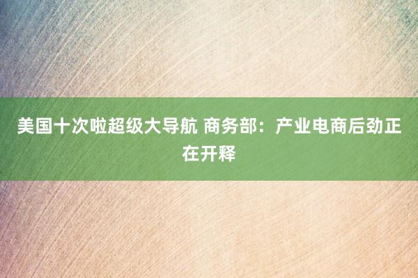 美国十次啦超级大导航 商务部：产业电商后劲正在开释