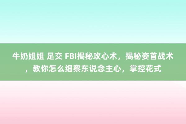 牛奶姐姐 足交 FBI揭秘攻心术，揭秘姿首战术，教你怎么细察东说念主心，掌控花式