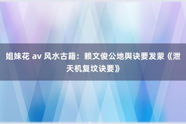 姐妹花 av 风水古籍：赖文俊公地舆诀要发蒙《泄天机复坟诀要》